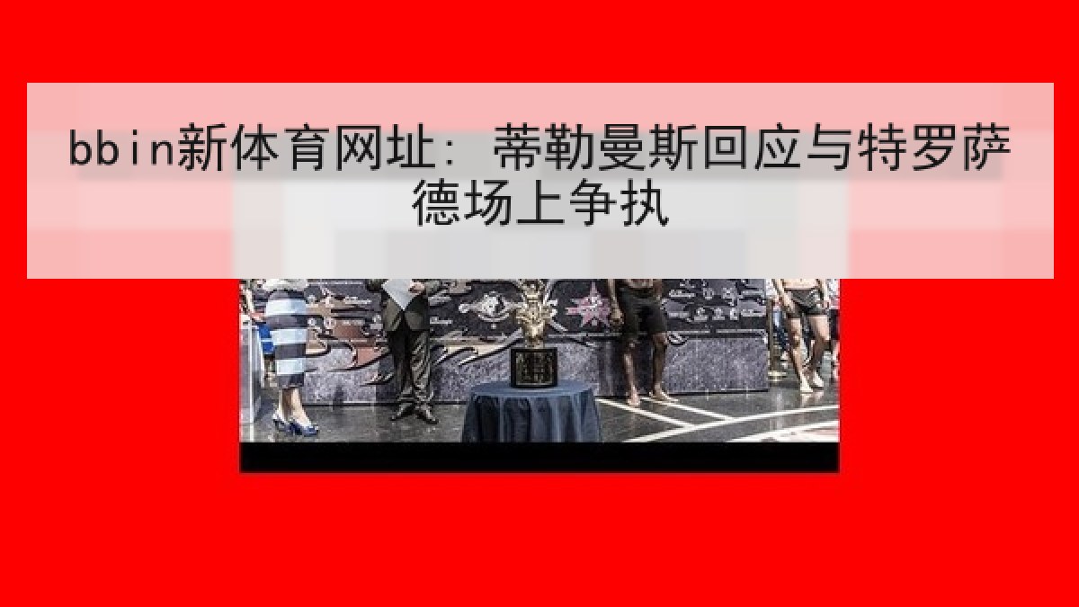 bbin新体育网址: 蒂勒曼斯回应与特罗萨德场上争执 bbin新体育网址: 蒂勒曼斯回应与特罗萨德场上争执