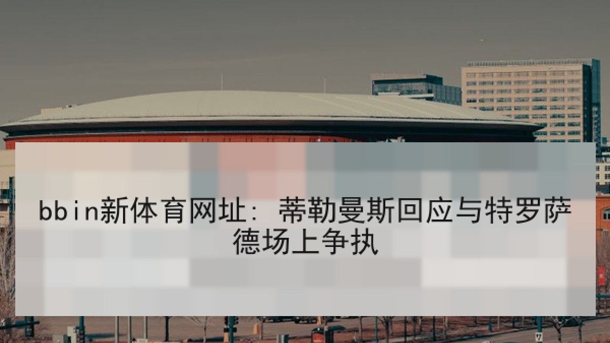 bbin新体育网址: 蒂勒曼斯回应与特罗萨德场上争执 bbin新体育网址: 蒂勒曼斯回应与特罗萨德场上争执