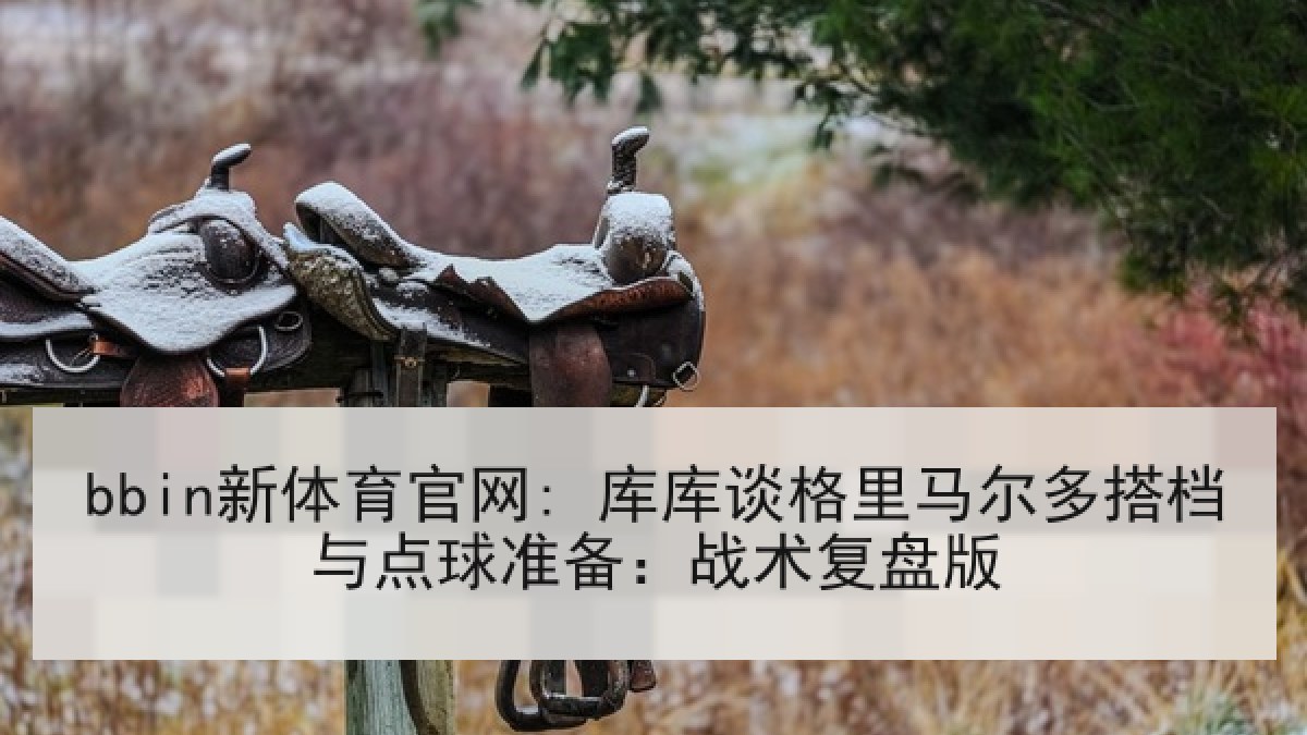 bbin新体育官网: 库库谈格里马尔多搭档与点球准备:战术复盘版 bbin新体育官网: 库库谈格里马尔多搭档与点球准备:战术复盘版