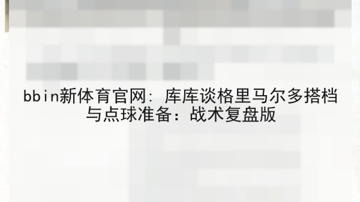 bbin新体育官网: 库库谈格里马尔多搭档与点球准备:战术复盘版