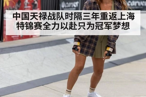 中国天禄战队时隔三年重返上海特锦赛全力以赴只为冠军梦想