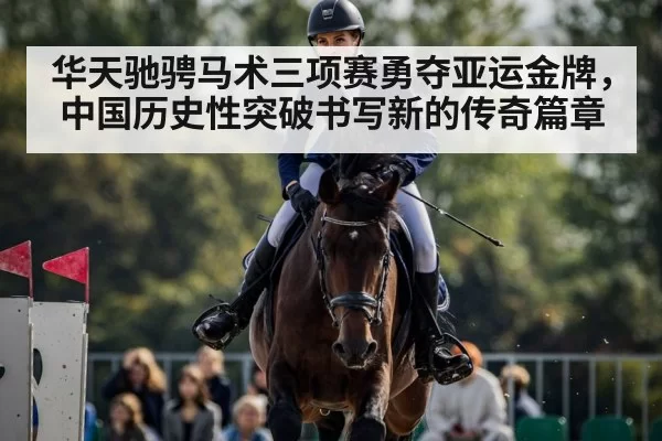 华天驰骋马术三项赛勇夺亚运金牌，中国历史性突破书写新的传奇篇章