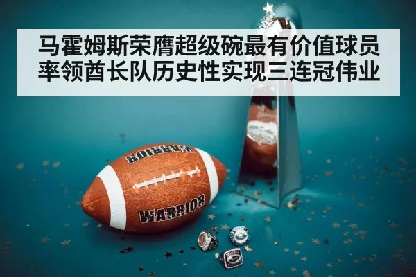 马霍姆斯荣膺超级碗最有价值球员率领酋长队历史性实现三连冠伟业