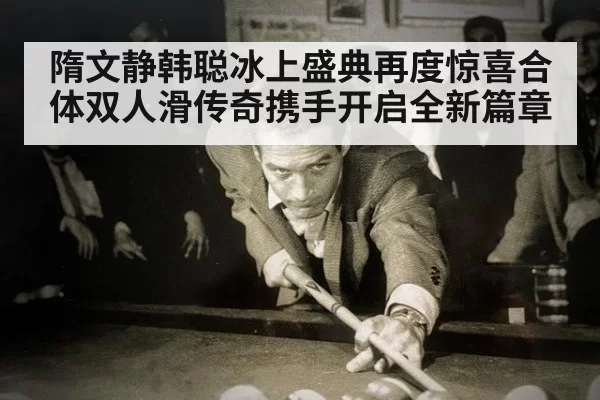 隋文静韩聪冰上盛典再度惊喜合体双人滑传奇携手开启全新篇章