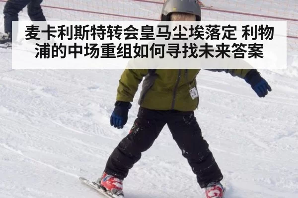 麦卡利斯特转会皇马尘埃落定 利物浦的中场重组如何寻找未来答案
