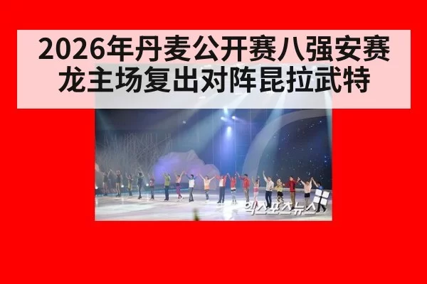 2026年丹麦公开赛八强安赛龙主场复出对阵昆拉武特